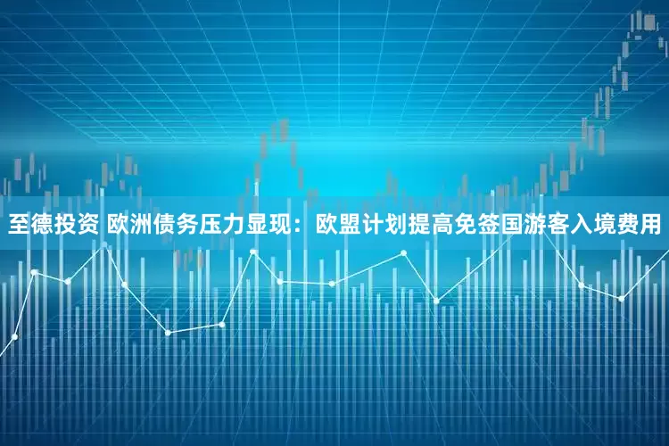 至德投资 欧洲债务压力显现：欧盟计划提高免签国游客入境费用