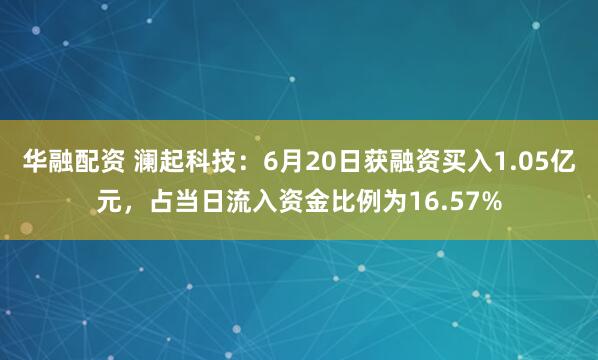 华融配资 澜起科技：6月20日获融资买入1.05亿元，占当日流入资金比例为16.57%
