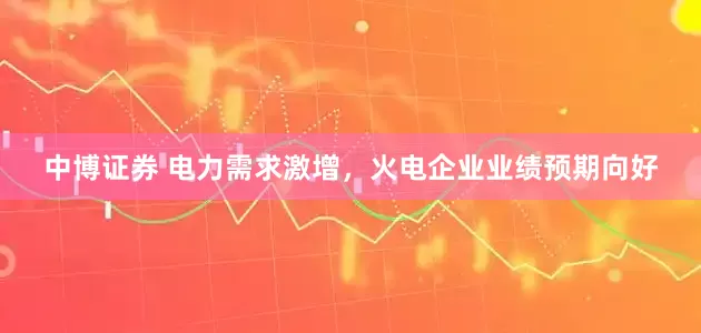 中博证券 电力需求激增，火电企业业绩预期向好