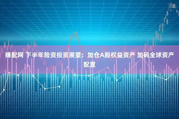 赚配网 下半年险资投资展望：加仓A股权益资产 加码全球资产配置