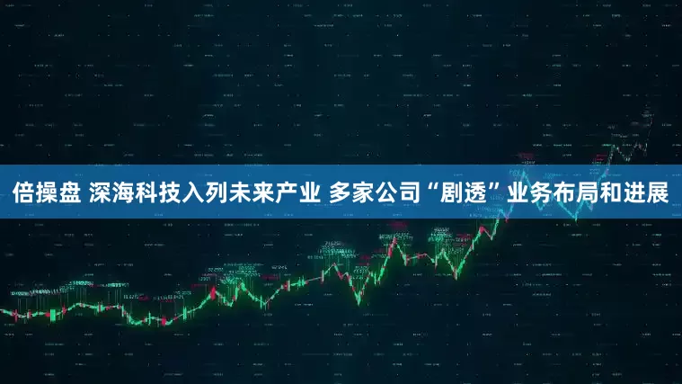 倍操盘 深海科技入列未来产业 多家公司“剧透”业务布局和进展