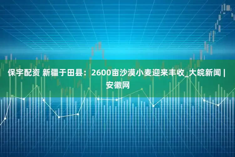 保宇配资 新疆于田县：2600亩沙漠小麦迎来丰收_大皖新闻 | 安徽网