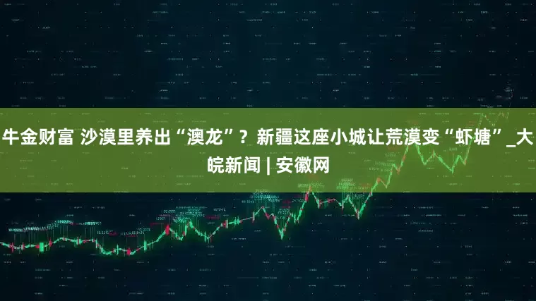 牛金财富 沙漠里养出“澳龙”？新疆这座小城让荒漠变“虾塘”_大皖新闻 | 安徽网
