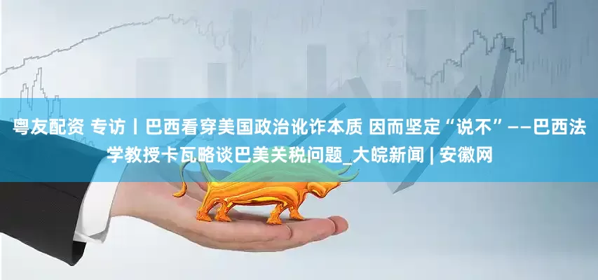 粤友配资 专访丨巴西看穿美国政治讹诈本质 因而坚定“说不”——巴西法学教授卡瓦略谈巴美关税问题_大皖新闻 | 安徽网
