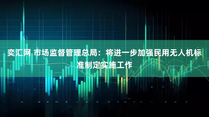 奕汇网 市场监督管理总局：将进一步加强民用无人机标准制定实施工作
