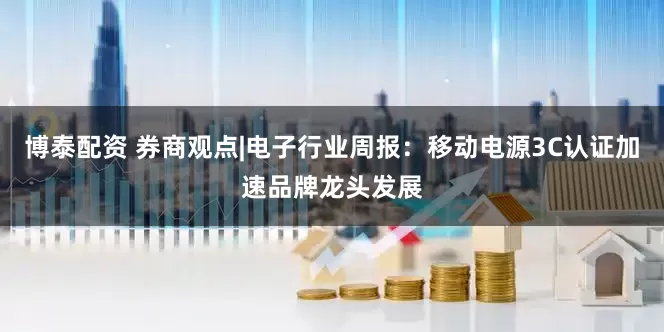 博泰配资 券商观点|电子行业周报：移动电源3C认证加速品牌龙头发展