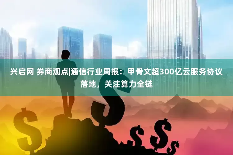 兴启网 券商观点|通信行业周报：甲骨文超300亿云服务协议落地，关注算力全链