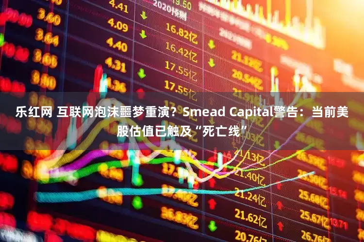 乐红网 互联网泡沫噩梦重演？Smead Capital警告：当前美股估值已触及“死亡线”