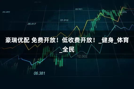 豪瑞优配 免费开放！低收费开放！_健身_体育_全民