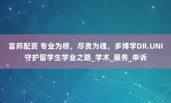 富邦配资 专业为根，尽责为魂，多博学DR.UNI守护留学生学业之路_学术_服务_申诉