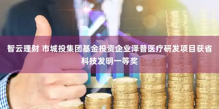 智云理财 市城投集团基金投资企业泽普医疗研发项目获省科技发明一等奖