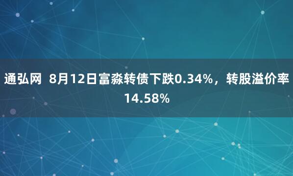 通弘网  8月12日富淼转债下跌0.34%，转股溢价率14.58%