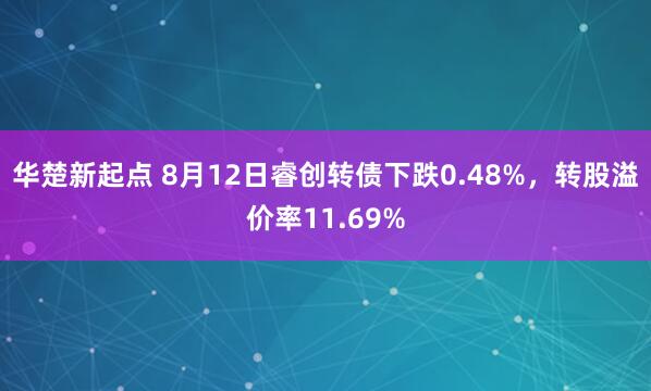 华楚新起点 8月12日睿创转债下跌0.48%，转股溢价率11.69%