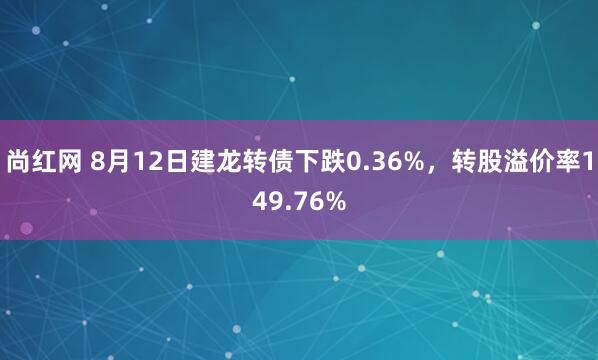 尚红网 8月12日建龙转债下跌0.36%，转股溢价率149.76%