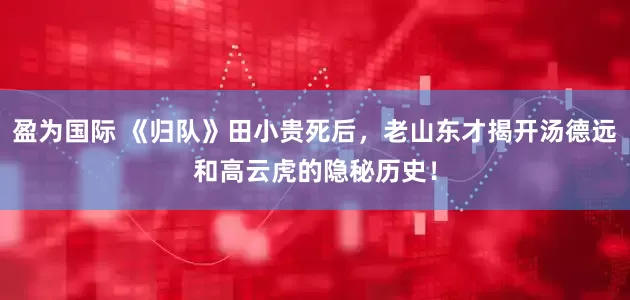 盈为国际 《归队》田小贵死后，老山东才揭开汤德远和高云虎的隐秘历史！