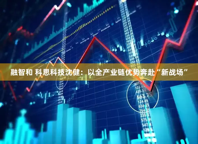 融智和 科思科技沈健：以全产业链优势奔赴“新战场”