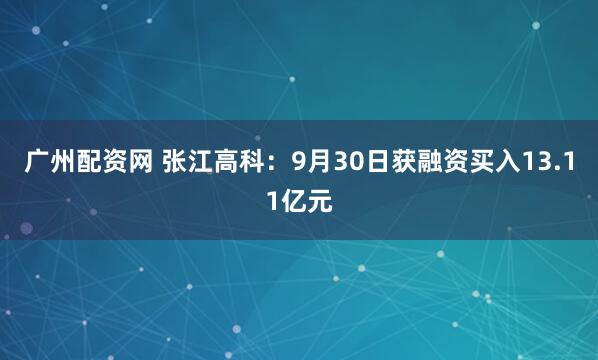 广州配资网 张江高科：9月30日获融资买入13.11亿元