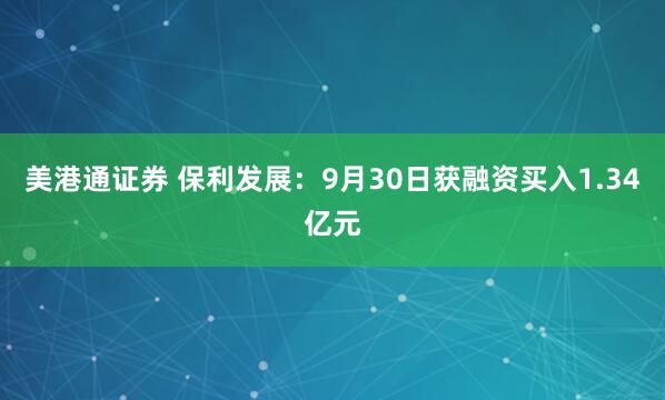美港通证券 保利发展：9月30日获融资买入1.34亿元