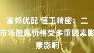 富邦优配 恒工精密：二级市场股票价格受多重因素影响