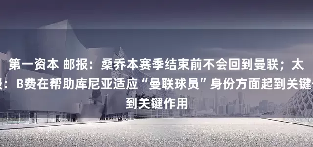 第一资本 邮报：桑乔本赛季结束前不会回到曼联；太阳报：B费在帮助库尼亚适应“曼联球员”身份方面起到关键作用