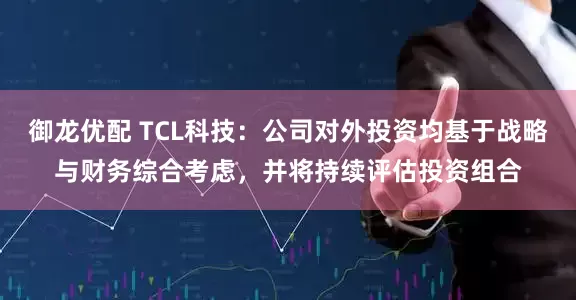 御龙优配 TCL科技：公司对外投资均基于战略与财务综合考虑，并将持续评估投资组合