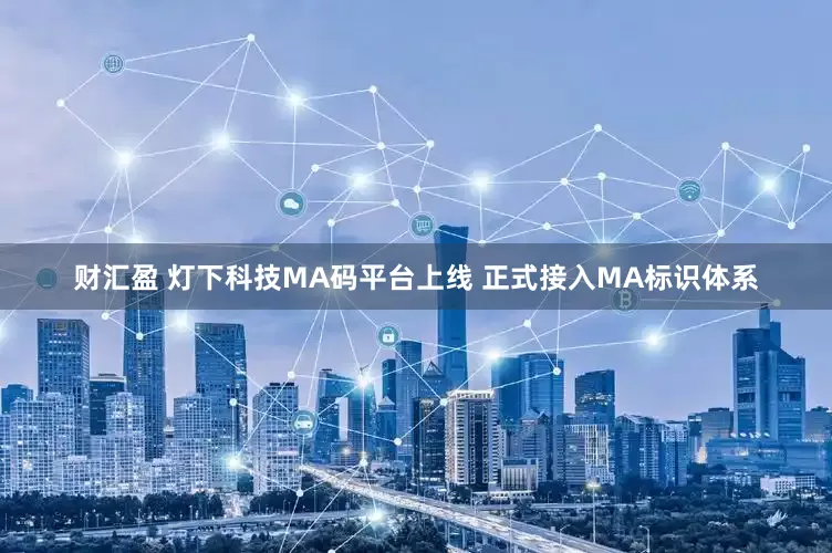 财汇盈 灯下科技MA码平台上线 正式接入MA标识体系
