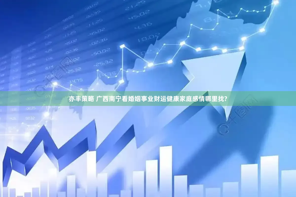 亦丰策略 广西南宁看婚姻事业财运健康家庭感情哪里找?