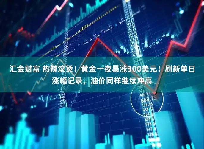 汇金财富 热辣滚烫！黄金一夜暴涨300美元！刷新单日涨幅记录，油价同样继续冲高