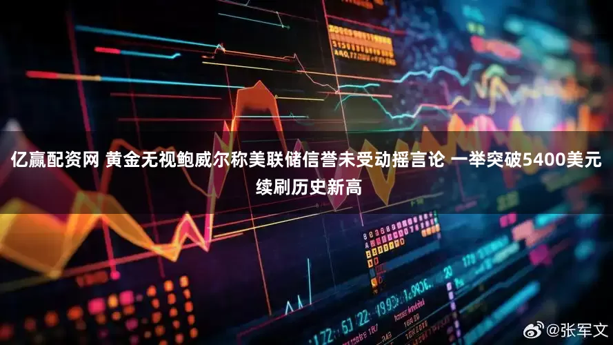 亿赢配资网 黄金无视鲍威尔称美联储信誉未受动摇言论 一举突破5400美元 续刷历史新高