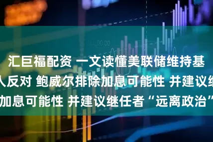汇巨福配资 一文读懂美联储维持基准利率不变 2人反对 鲍威尔排除加息可能性 并建议继任者“远离政治”