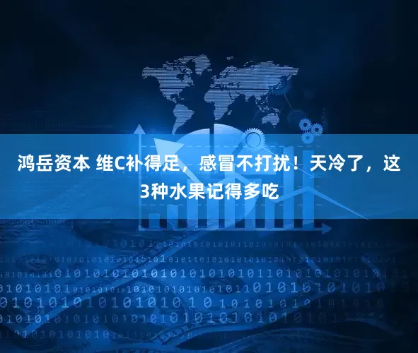 鸿岳资本 维C补得足，感冒不打扰！天冷了，这3种水果记得多吃