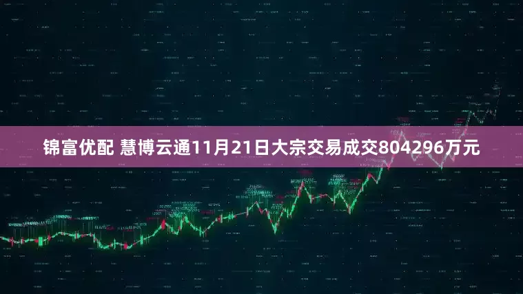 锦富优配 慧博云通11月21日大宗交易成交804296万元