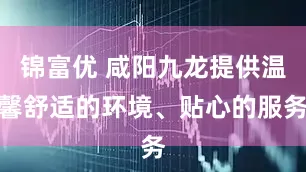 锦富优 咸阳九龙提供温馨舒适的环境、贴心的服务