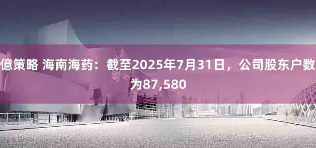 億策略 海南海药：截至2025年7月31日，公司股东户数为87,580